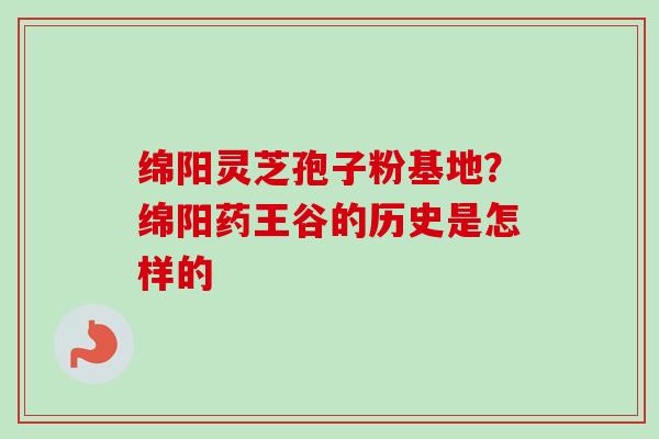 绵阳灵芝孢子粉基地？绵阳药王谷的历史是怎样的