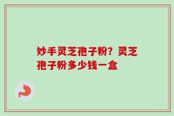 妙手灵芝孢子粉？灵芝孢子粉多少钱一盒