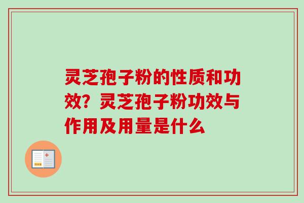 灵芝孢子粉的性质和功效？灵芝孢子粉功效与作用及用量是什么