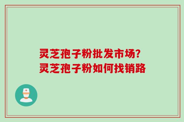 灵芝孢子粉批发市场？灵芝孢子粉如何找销路