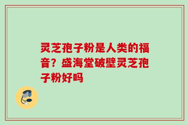 灵芝孢子粉是人类的福音？盛海堂破壁灵芝孢子粉好吗