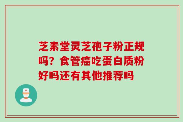 芝素堂灵芝孢子粉正规吗？食管癌吃蛋白质粉好吗还有其他推荐吗