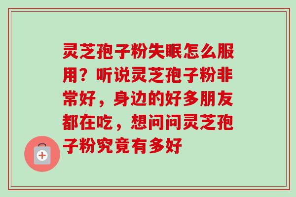 灵芝孢子粉失眠怎么服用？听说灵芝孢子粉非常好，身边的好多朋友都在吃，想问问灵芝孢子粉究竟有多好