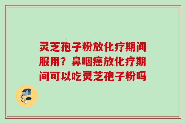 灵芝孢子粉放化疗期间服用？鼻咽癌放化疗期间可以吃灵芝孢子粉吗