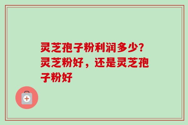 灵芝孢子粉利润多少？灵芝粉好，还是灵芝孢子粉好