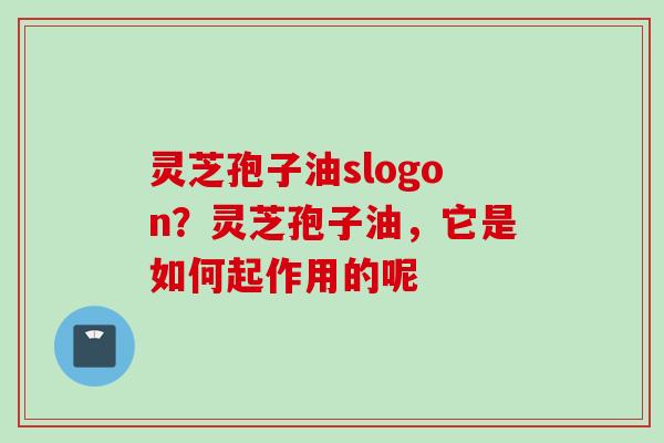 灵芝孢子油slogon？灵芝孢子油，它是如何起作用的呢