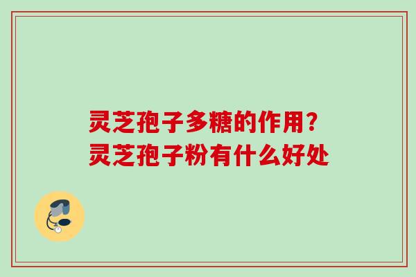 灵芝孢子多糖的作用?灵芝孢子粉有什么好处 灵芝孢子多糖的作用?灵芝孢子粉有什么好处