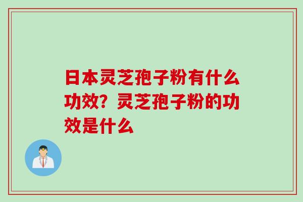 日本灵芝孢子粉有什么功效?灵芝孢子粉的功效是什么 日本灵芝孢子粉有什么功效?灵芝孢子粉的功效是什么