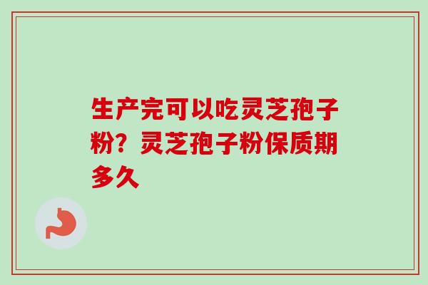 生产完可以吃灵芝孢子粉？灵芝孢子粉保质期多久