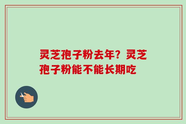 灵芝孢子粉去年？灵芝孢子粉能不能长期吃