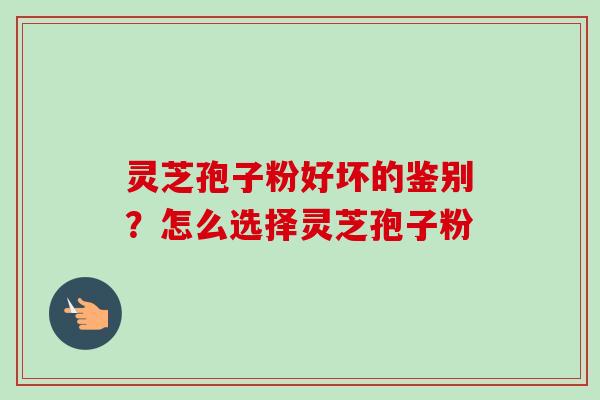 灵芝孢子粉好坏的鉴别？怎么选择灵芝孢子粉