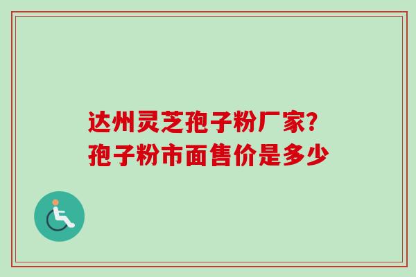 达州灵芝孢子粉厂家？孢子粉市面售价是多少