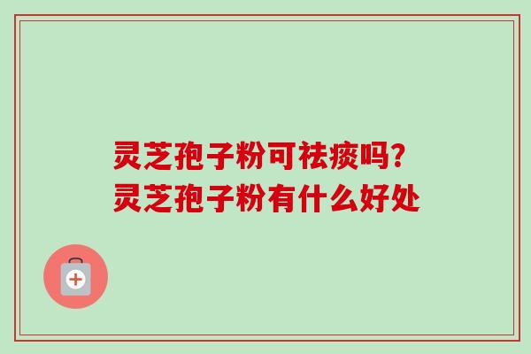灵芝孢子粉可祛痰吗？灵芝孢子粉有什么好处