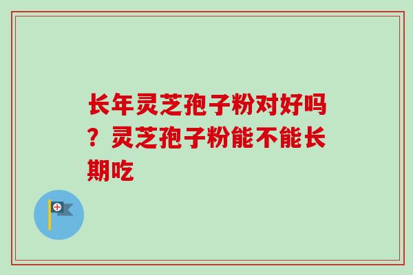 长年灵芝孢子粉对好吗？灵芝孢子粉能不能长期吃
