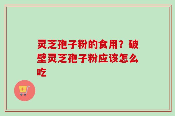 灵芝孢子粉的食用?破壁灵芝孢子粉应该怎么吃 灵芝孢子粉的食用?破壁灵芝孢子粉应该怎么吃