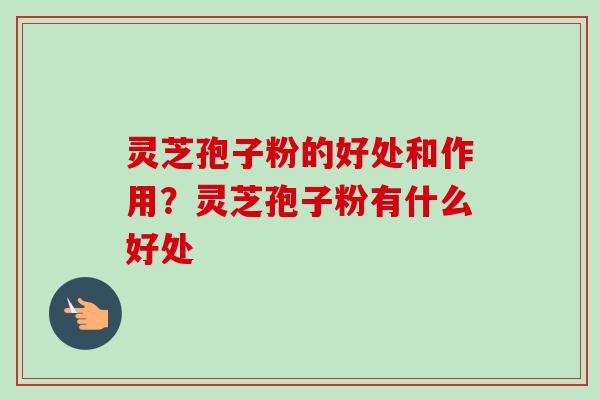 灵芝孢子粉的好处和作用？灵芝孢子粉有什么好处