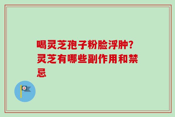 喝灵芝孢子粉脸浮肿？灵芝有哪些副作用和禁忌