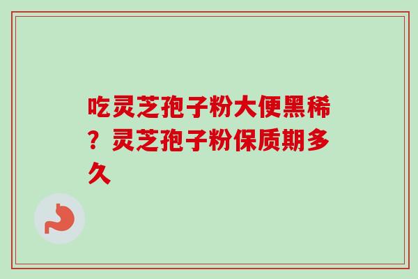 吃灵芝孢子粉大便黑稀？灵芝孢子粉保质期多久