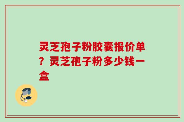 灵芝孢子粉胶囊报价单？灵芝孢子粉多少钱一盒