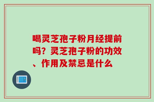 喝灵芝孢子粉月经提前吗？灵芝孢子粉的功效、作用及禁忌是什么