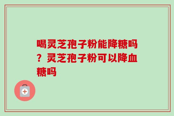 喝灵芝孢子粉能降糖吗？灵芝孢子粉可以降吗