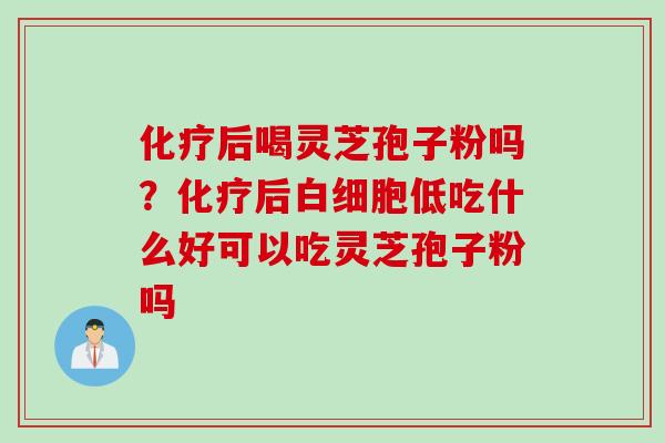 后喝灵芝孢子粉吗?后低吃什么好可以吃灵芝孢子粉吗 后喝灵芝孢子粉吗?后低吃什么好可以吃灵芝孢子粉吗