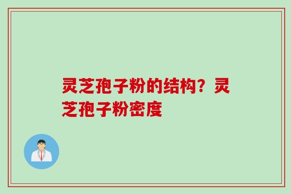 灵芝孢子粉的结构？灵芝孢子粉密度