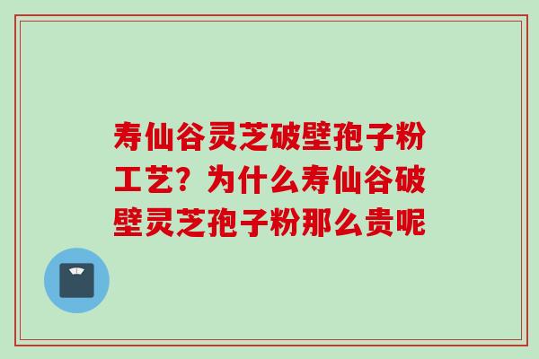 寿仙谷灵芝破壁孢子粉工艺？为什么寿仙谷破壁灵芝孢子粉那么贵呢