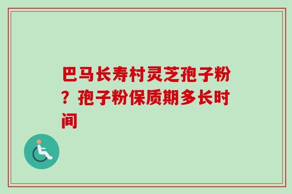 巴马长寿村灵芝孢子粉？孢子粉保质期多长时间