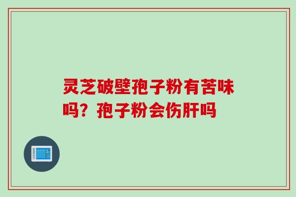 灵芝破壁孢子粉有苦味吗？孢子粉会伤肝吗