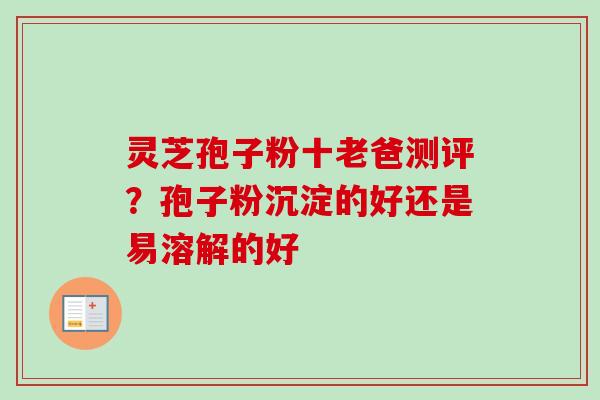 灵芝孢子粉十老爸测评？孢子粉沉淀的好还是易溶解的好