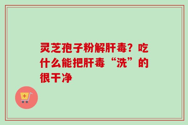 灵芝孢子粉解肝毒？吃什么能把肝毒“洗”的很干净