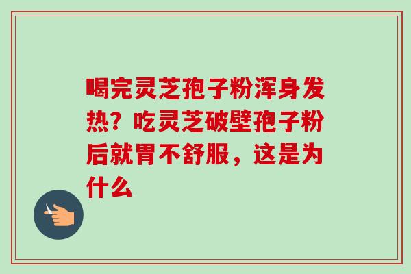 喝完灵芝孢子粉浑身发热？吃灵芝破壁孢子粉后就胃不舒服，这是为什么