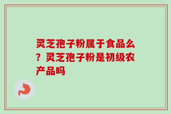 灵芝孢子粉属于食品么？灵芝孢子粉是初级农产品吗