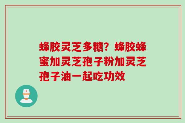 蜂胶灵芝多糖？蜂胶蜂蜜加灵芝孢子粉加灵芝孢子油一起吃功效