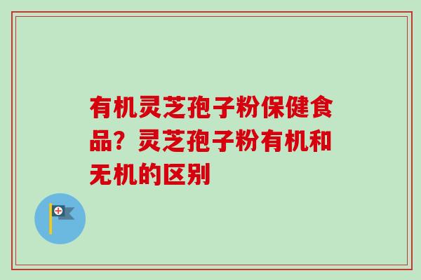 有机灵芝孢子粉保健食品？灵芝孢子粉有机和无机的区别