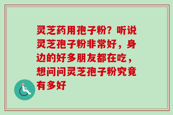 灵芝药用孢子粉？听说灵芝孢子粉非常好，身边的好多朋友都在吃，想问问灵芝孢子粉究竟有多好