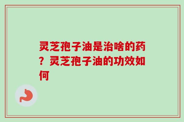 灵芝孢子油是啥的药?灵芝孢子油的功效如何 灵芝孢子油是啥的药?灵芝孢子油的功效如何
