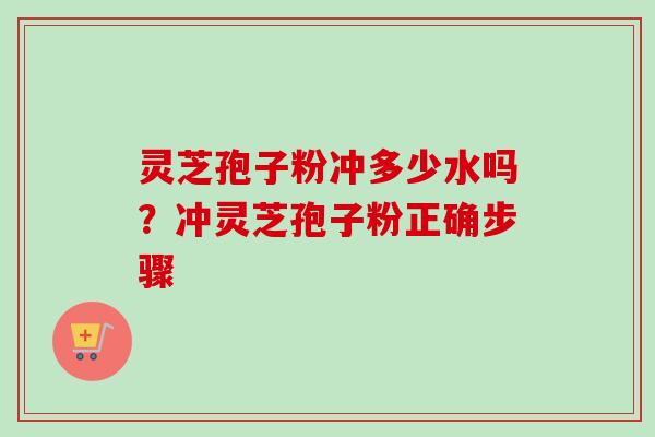 灵芝孢子粉冲多少水吗？冲灵芝孢子粉正确步骤