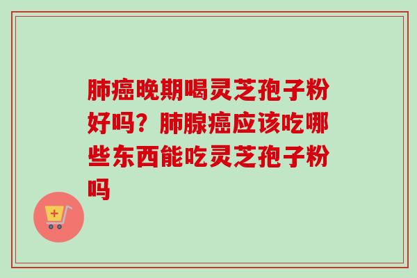 肺癌晚期喝灵芝孢子粉好吗？肺腺癌应该吃哪些东西能吃灵芝孢子粉吗