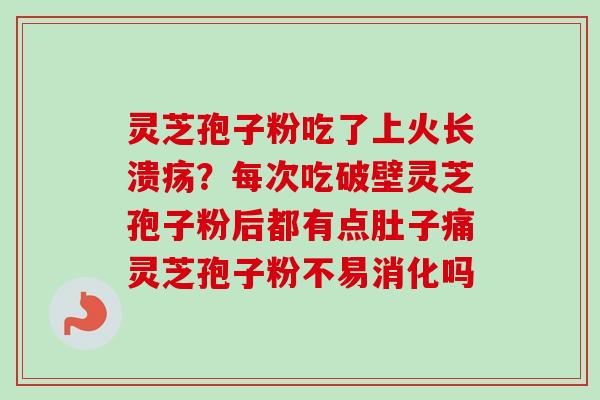 灵芝孢子粉吃了上火长溃疡？每次吃破壁灵芝孢子粉后都有点肚子痛灵芝孢子粉不易消化吗
