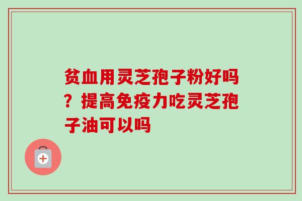 贫血用灵芝孢子粉好吗？提高免疫力吃灵芝孢子油可以吗