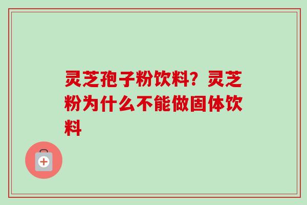 灵芝孢子粉饮料？灵芝粉为什么不能做固体饮料