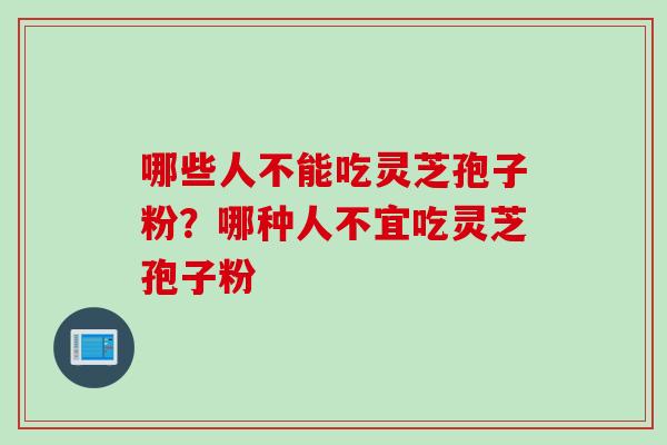 哪些人不能吃灵芝孢子粉？哪种人不宜吃灵芝孢子粉