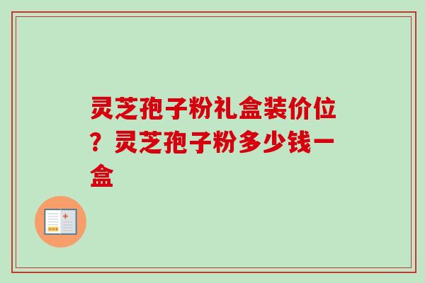 灵芝孢子粉礼盒装价位?灵芝孢子粉多少钱一盒 灵芝孢子粉礼盒装价位?灵芝孢子粉多少钱一盒