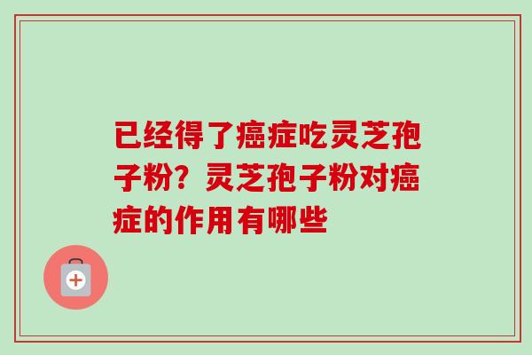 已经得了癌症吃灵芝孢子粉？灵芝孢子粉对癌症的作用有哪些