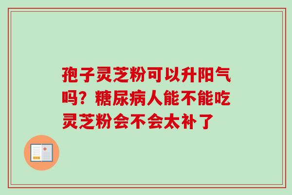 孢子灵芝粉可以升阳气吗？糖尿病人能不能吃灵芝粉会不会太补了