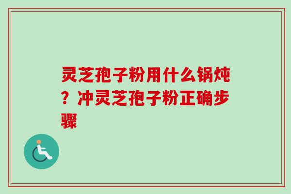 灵芝孢子粉用什么锅炖？冲灵芝孢子粉正确步骤