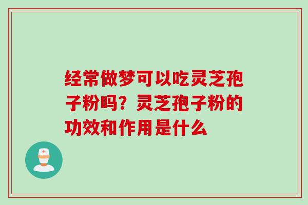 经常做梦可以吃灵芝孢子粉吗？灵芝孢子粉的功效和作用是什么