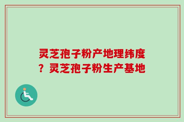 灵芝孢子粉产地理纬度？灵芝孢子粉生产基地
